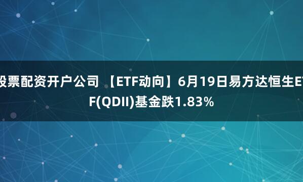 股票配资开户公司 【ETF动向】6月19日易方达恒生ETF(QDII)基金跌1.83%