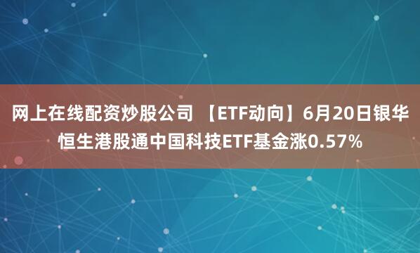 网上在线配资炒股公司 【ETF动向】6月20日银华恒生港股通中国科技ETF基金涨0.57%