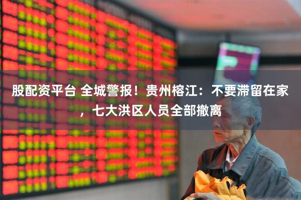 股配资平台 全城警报！贵州榕江：不要滞留在家，七大洪区人员全部撤离