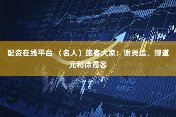 配资在线平台 （名人）旅客大家：谢灵运、郦道元和徐霞客