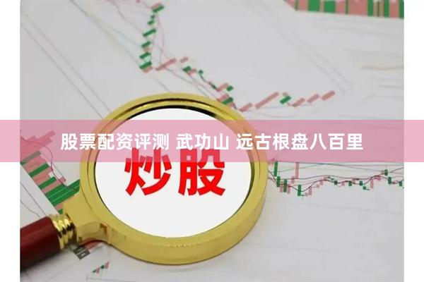 股票配资评测 武功山 远古根盘八百里
