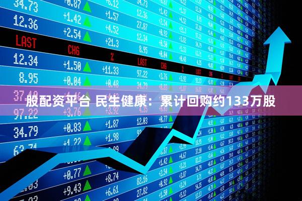 股配资平台 民生健康：累计回购约133万股