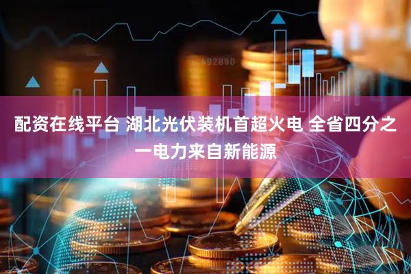 配资在线平台 湖北光伏装机首超火电 全省四分之一电力来自新能源