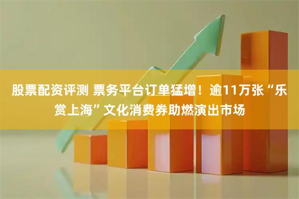 股票配资评测 票务平台订单猛增！逾11万张“乐赏上海”文化消费券助燃演出市场