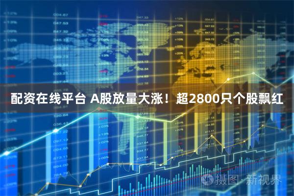 配资在线平台 A股放量大涨！超2800只个股飘红
