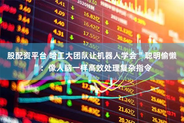 股配资平台 哈工大团队让机器人学会＂聪明偷懒＂：像人脑一样高效处理复杂指令