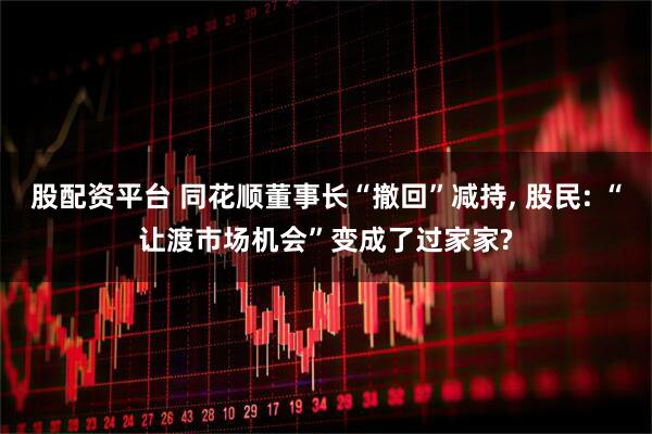 股配资平台 同花顺董事长“撤回”减持, 股民: “让渡市场机会”变成了过家家?