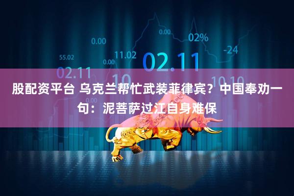 股配资平台 乌克兰帮忙武装菲律宾？中国奉劝一句：泥菩萨过江自身难保