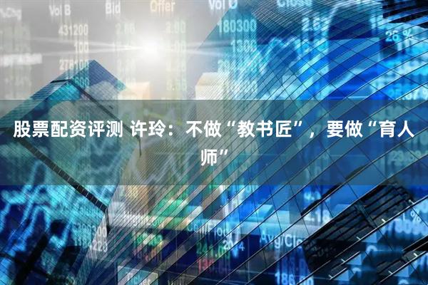 股票配资评测 许玲：不做“教书匠”，要做“育人师”