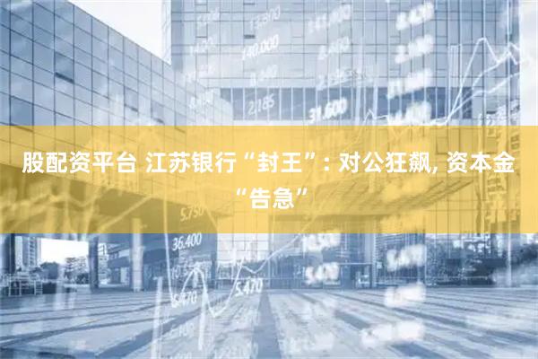 股配资平台 江苏银行“封王”: 对公狂飙, 资本金“告急”
