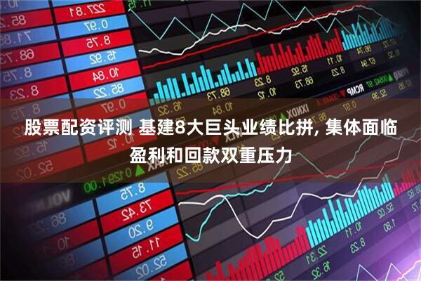 股票配资评测 基建8大巨头业绩比拼, 集体面临盈利和回款双重压力
