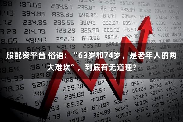 股配资平台 俗语：“63岁和74岁，是老年人的两大难坎”，到底有无道理？