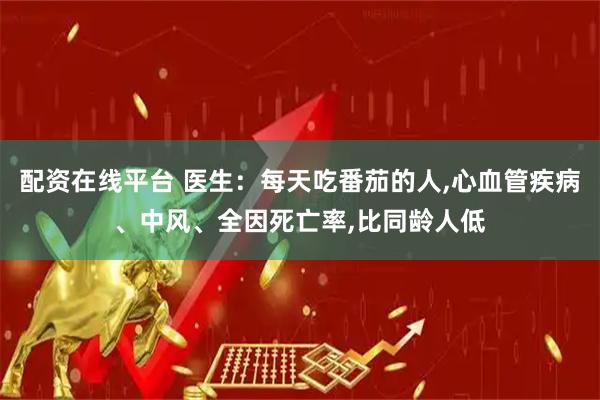 配资在线平台 医生：每天吃番茄的人,心血管疾病、中风、全因死亡率,比同龄人低