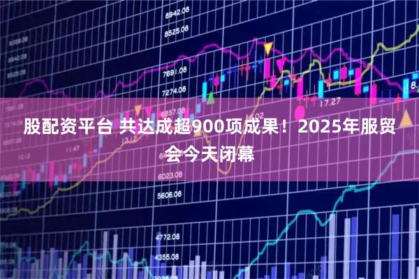 股配资平台 共达成超900项成果！2025年服贸会今天闭幕