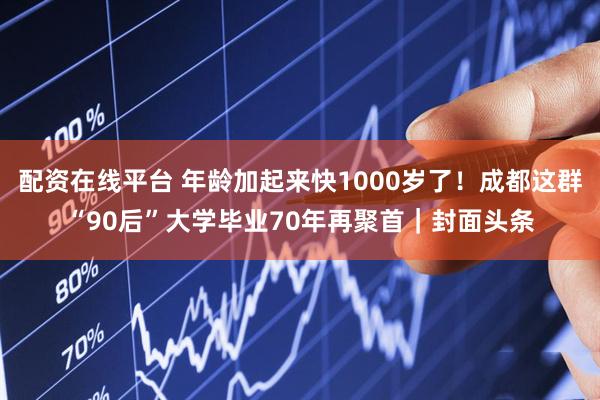 配资在线平台 年龄加起来快1000岁了！成都这群“90后”大学毕业70年再聚首｜封面头条