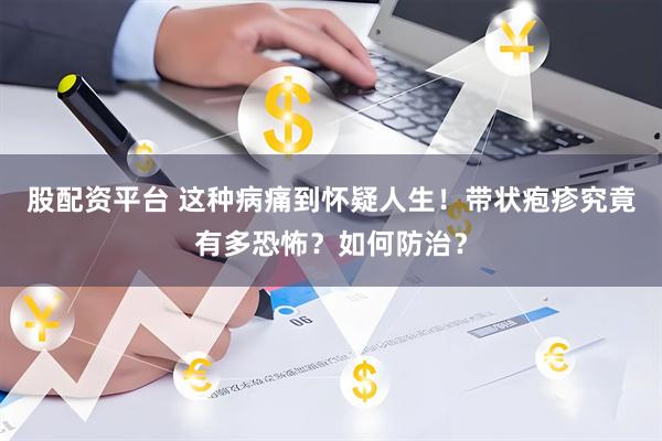 股配资平台 这种病痛到怀疑人生！带状疱疹究竟有多恐怖？如何防治？