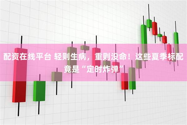 配资在线平台 轻则生病，重则没命！这些夏季标配竟是“定时炸弹”