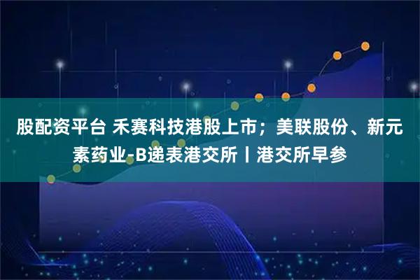 股配资平台 禾赛科技港股上市；美联股份、新元素药业-B递表港交所丨港交所早参