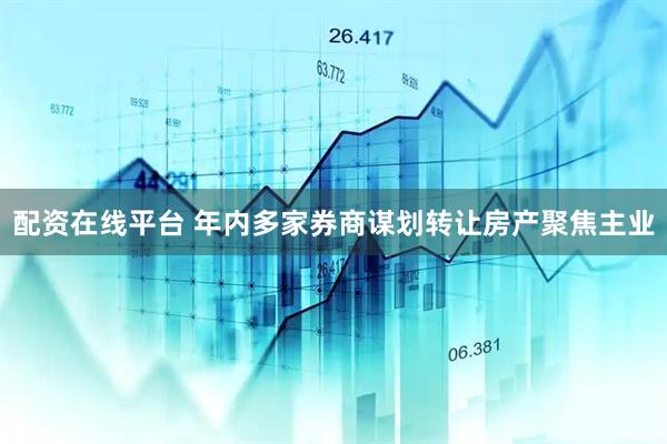 配资在线平台 年内多家券商谋划转让房产聚焦主业