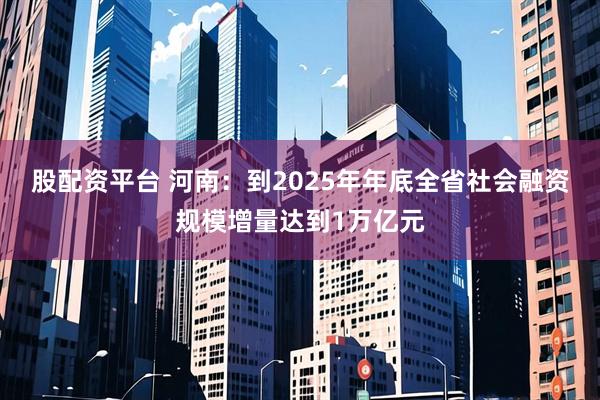 股配资平台 河南：到2025年年底全省社会融资规模增量达到1万亿元