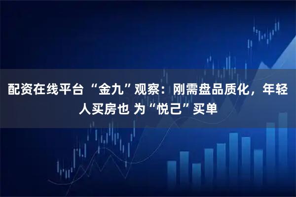 配资在线平台 “金九”观察：刚需盘品质化，年轻人买房也 为“悦己”买单
