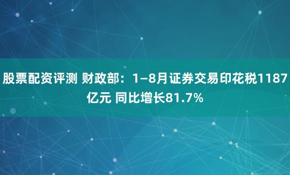 股票配资评测 财政部：1—8月证券交易印花税1187亿元 同比增长81.7%