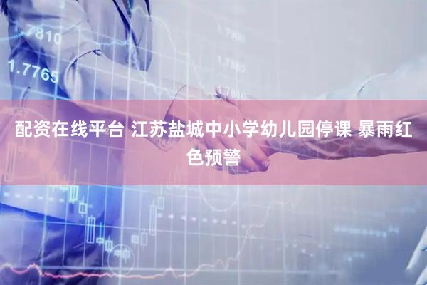 配资在线平台 江苏盐城中小学幼儿园停课 暴雨红色预警
