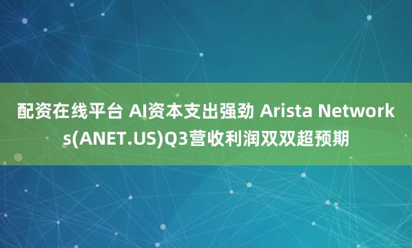 配资在线平台 AI资本支出强劲 Arista Networks(ANET.US)Q3营收利润双双超预期
