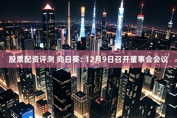 股票配资评测 向日葵: 12月9日召开董事会会议