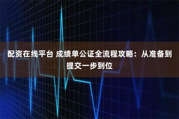 配资在线平台 成绩单公证全流程攻略：从准备到提交一步到位
