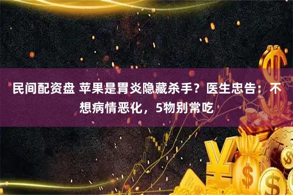 民间配资盘 苹果是胃炎隐藏杀手？医生忠告：不想病情恶化，5物别常吃